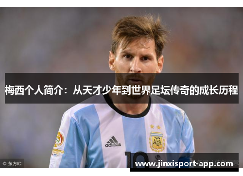 梅西个人简介：从天才少年到世界足坛传奇的成长历程