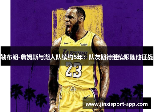 勒布朗-詹姆斯与湖人队续约5年：队友期待继续跟随他征战