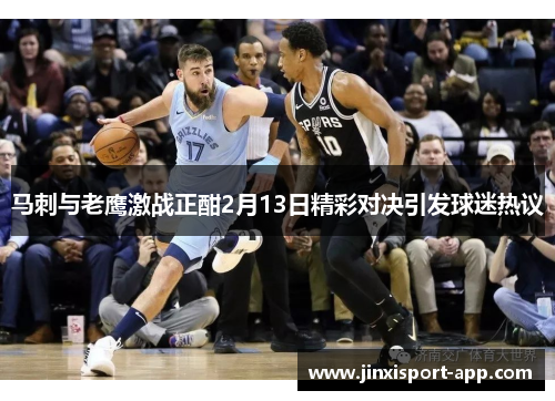 马刺与老鹰激战正酣2月13日精彩对决引发球迷热议